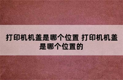 打印机机盖是哪个位置 打印机机盖是哪个位置的